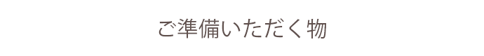 ご準備いただく物