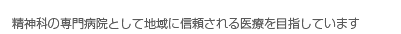 精神科の専門病院として地域に信頼される医療を目指しています